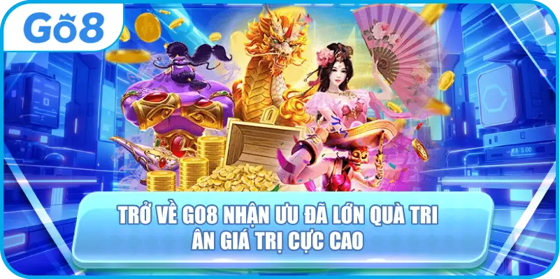 Trở Về GO8 Nhận Ưu Đãi Lớn, Quà Tri Ân Giá Trị Cực Cao
